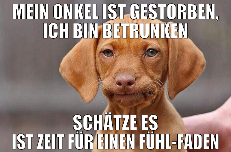 mein onkel ist gestorben, ich bin betrunken schätz