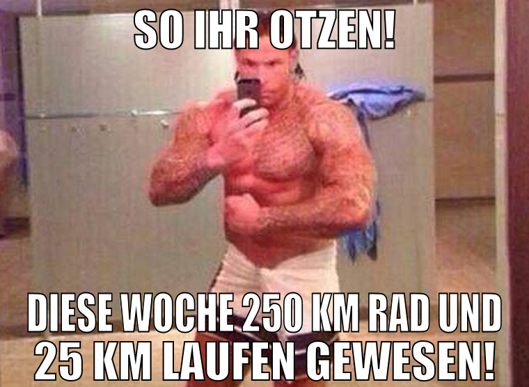 so ihr otzen! diese woche 250 km rad und 25 km lau