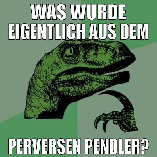 was wurde eigentlich aus dem perversen pendler?