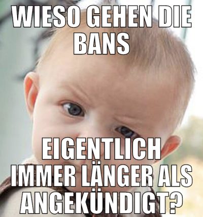 WIESO GEHEN DIE BANS EIGENTLICH IMMER LÄNGER ALS A