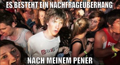 ES BESTEHT EIN NACHFRAGEÜBERHANG  NACH MEINEM PENE