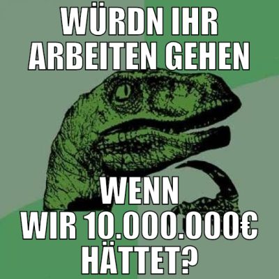 würdn ihr arbeiten gehen wenn wir 10.000.000€ hätt