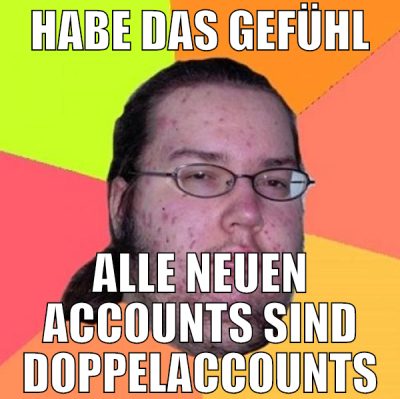 habe das gefühl alle neuen accounts sind doppelacc
