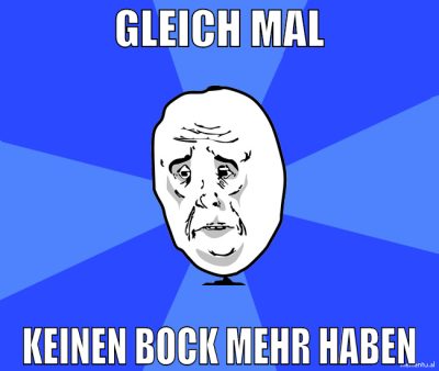 Gleich mal keinen bock mehr haben