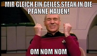 mir gleich ein geiles Steak in die Pfanne hauen! O