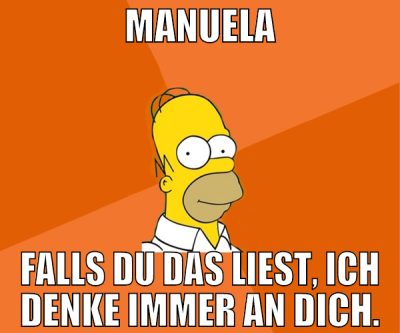 MANUELA Falls du das liest, ich denke immer an dic