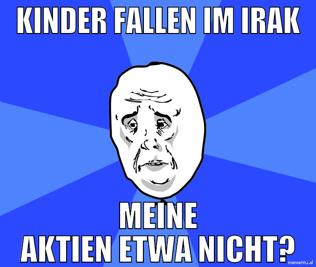 kinder fallen im irak meine aktien etwa nicht?