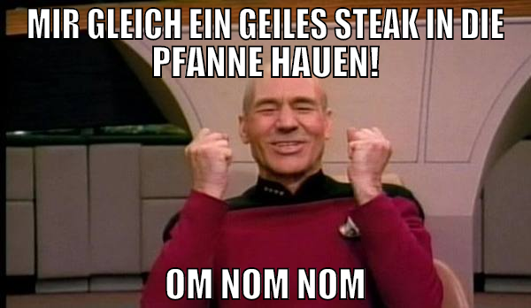 mir gleich ein geiles Steak in die Pfanne hauen! O