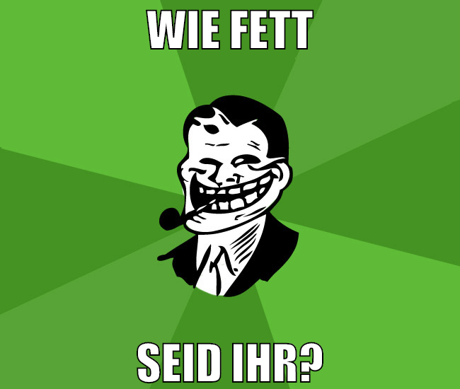 WIE FETT SEID IHR?