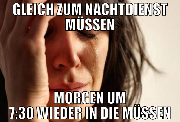 Gleich zum Nachtdienst müssen MOrgen um 7:30 wiede
