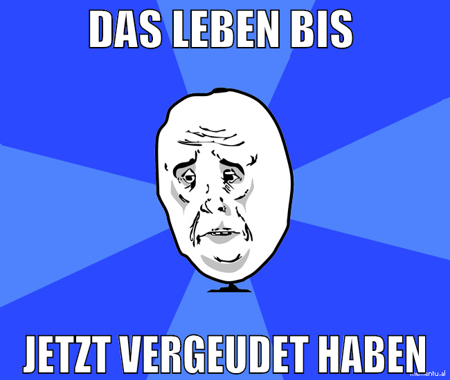 das leben bis  jetzt vergeudet haben