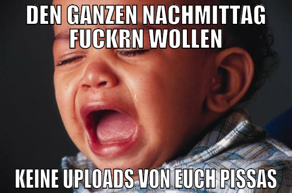 den ganzen nachmittag fuckrn wollen keine uploads