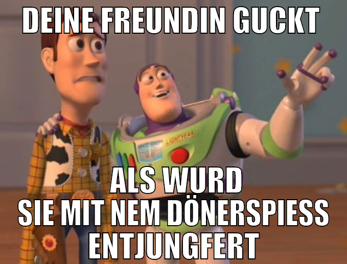 deine freundin guckt   als wurd sie mit nem döners