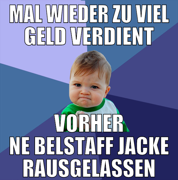 mal wieder zu viel geld verdient vorher ne belstaf