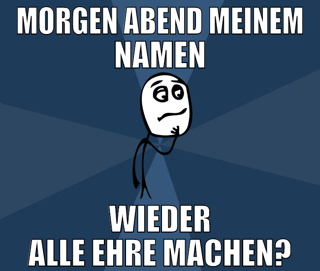 morgen abend meinem namen wieder alle ehre machen?
