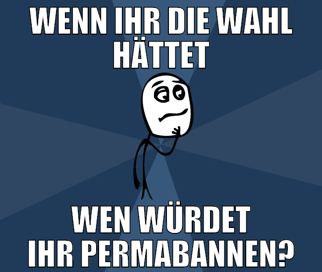 WENn ihr die wahl hättet wen würdet ihr permabanne