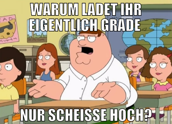 warum ladet ihr eigentlich grade  nur scheiße hoch