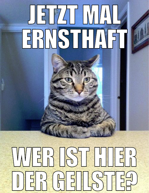 jetzt mal ernsthaft wer ist hier der geilste?