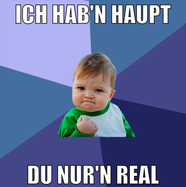ich hab'n haupt du nur'n real