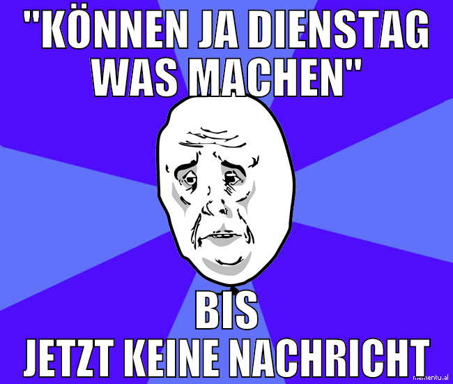 "können ja dienstag was machen" bis jetzt keine na