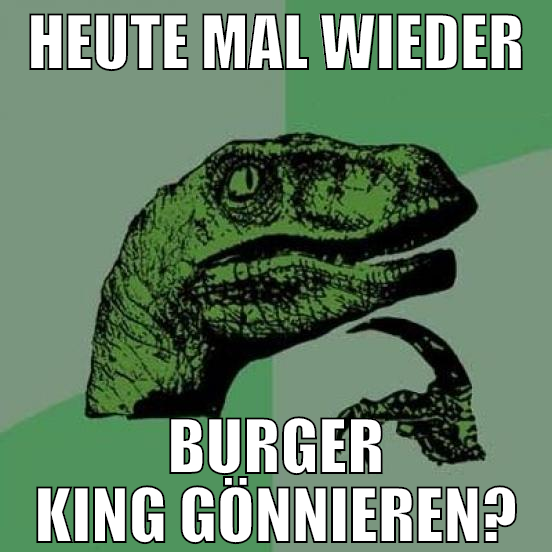 heute mal wieder burger king gönnieren?