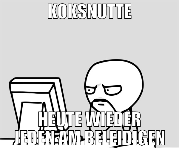 koksnutte heute wieder jeden am beleidigen