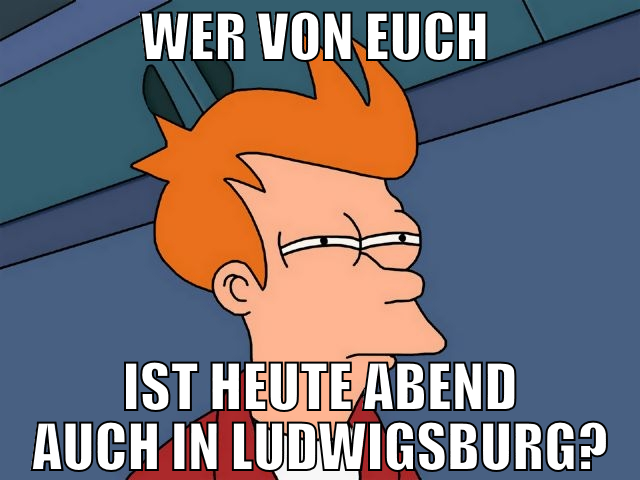 wer von euch  ist heute abend auch in ludwigsburg?