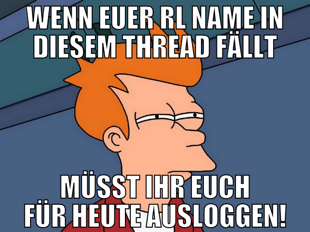 wenn euer rl name in diesem thread fällt müsst ihr
