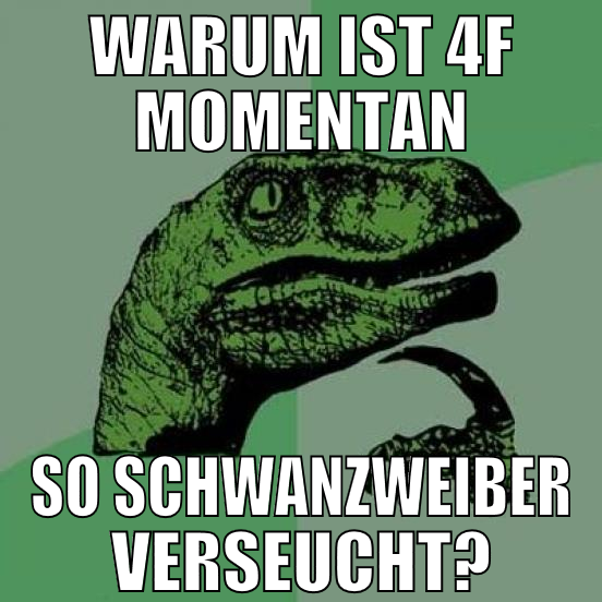 warum ist 4f momentan so schwanzweiber verseucht?