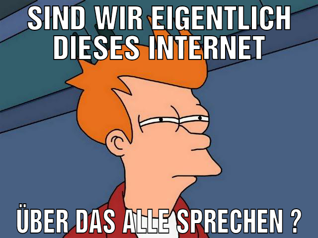sind wir eigentlich dieses Internet über das alle