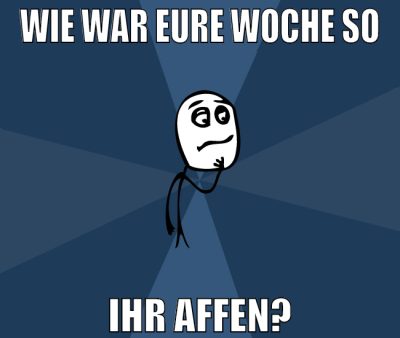 wie war eure woche so ihr affen?