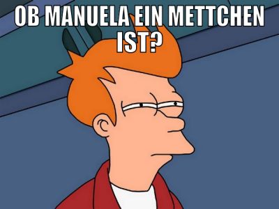 ob manuela ein mettchen ist?