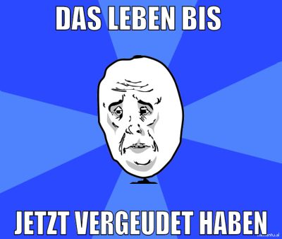 das leben bis  jetzt vergeudet haben