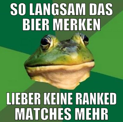 So langsam das Bier merken lieber keine ranked mat