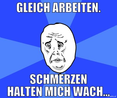 gleich arbeiten. Schmerzen halten mich wach...