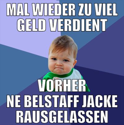 mal wieder zu viel geld verdient vorher ne belstaf