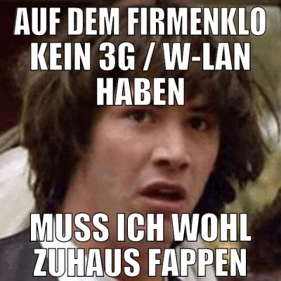 auf dem Firmenklo kein 3G / W-Lan haben muss ich w