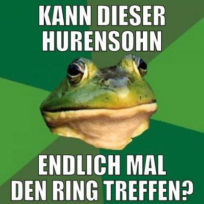 kann dieser hurensohn endlich mal den ring treffen