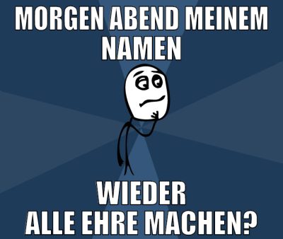 morgen abend meinem namen wieder alle ehre machen?
