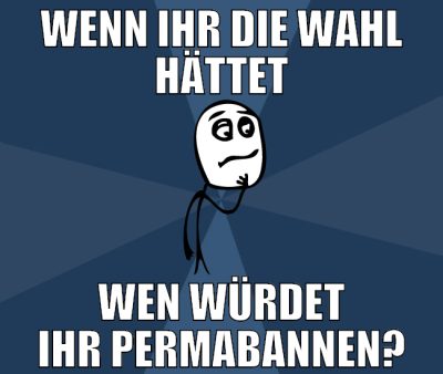 WENn ihr die wahl hättet wen würdet ihr permabanne