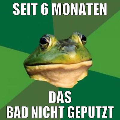 seit 6 monaten das bad nicht geputzt