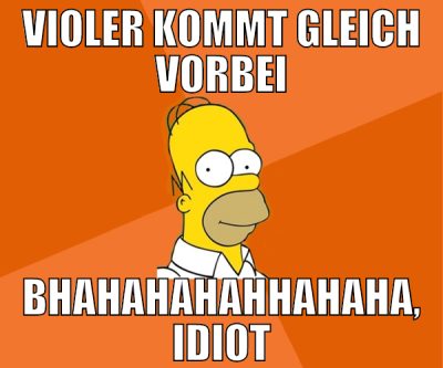 Violer kommt gleich vorbei bhahahahahhahaha, idiot