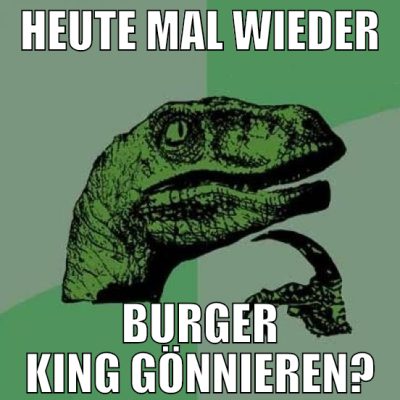 heute mal wieder burger king gönnieren?