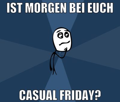 ist morgen bei euch casual friday?