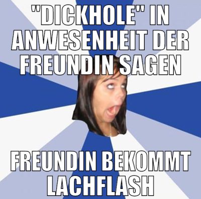 "Dickhole" in Anwesenheit der Freundin sagen Freun