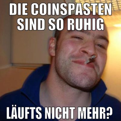 die coinspasten sind so ruhig läufts nicht mehr?