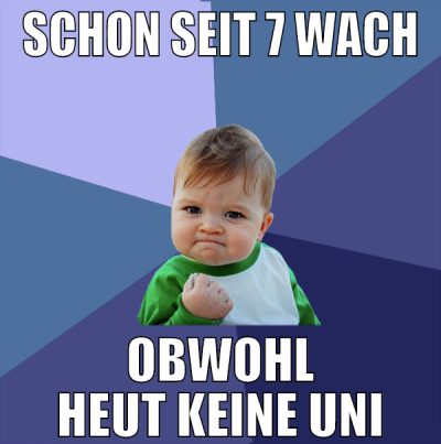SCHON SEIT 7 WACH OBWOHL HEUT KEINE UNI