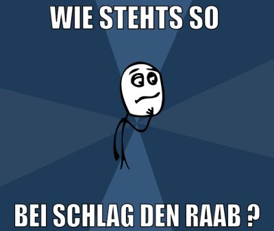 wie stehts so  bei schlag den raab ?
