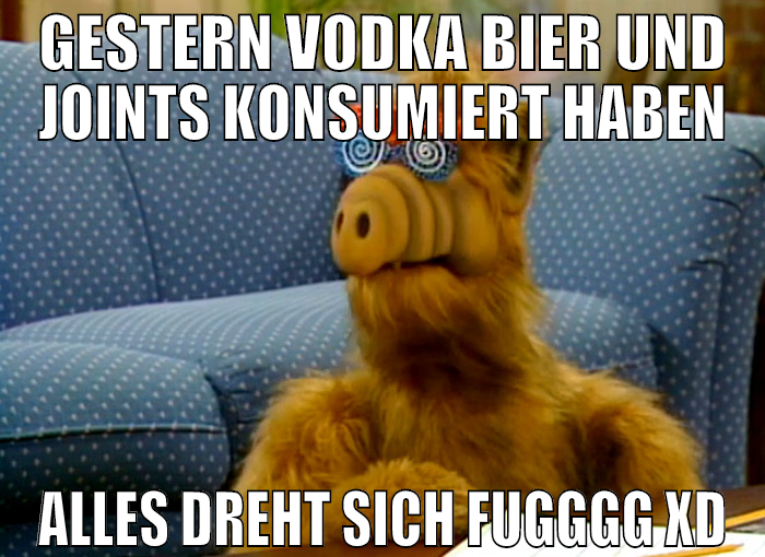 gestern vodka bier und joints konsumiert haben all