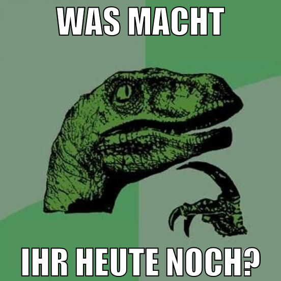 was macht ihr heute noch?